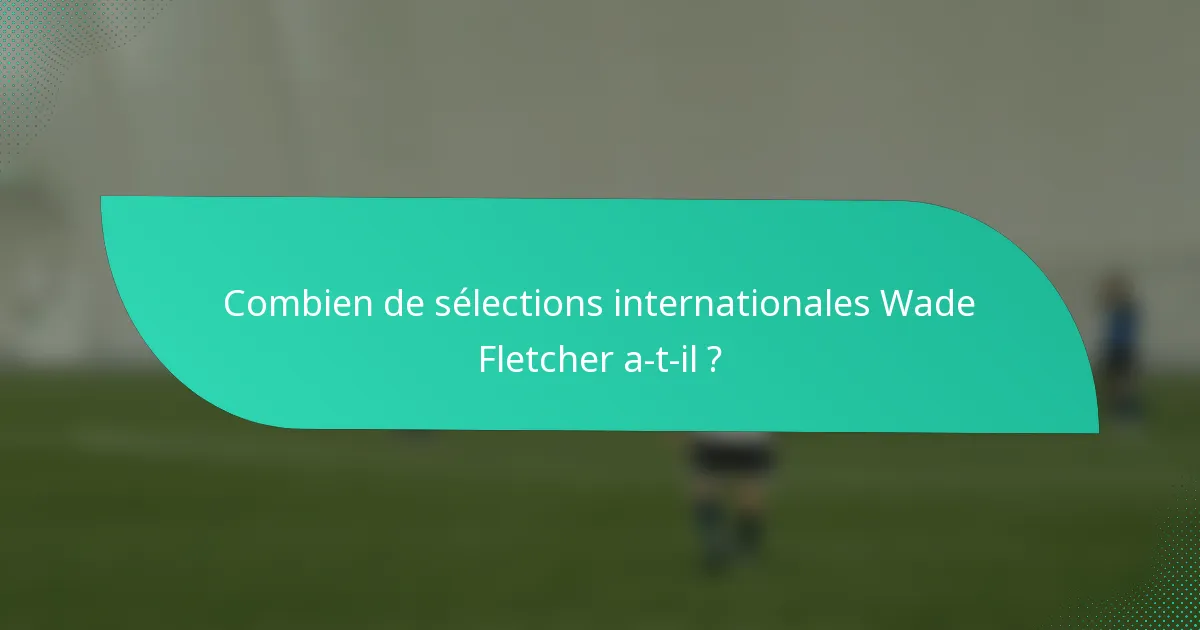 Combien de sélections internationales Wade Fletcher a-t-il ?