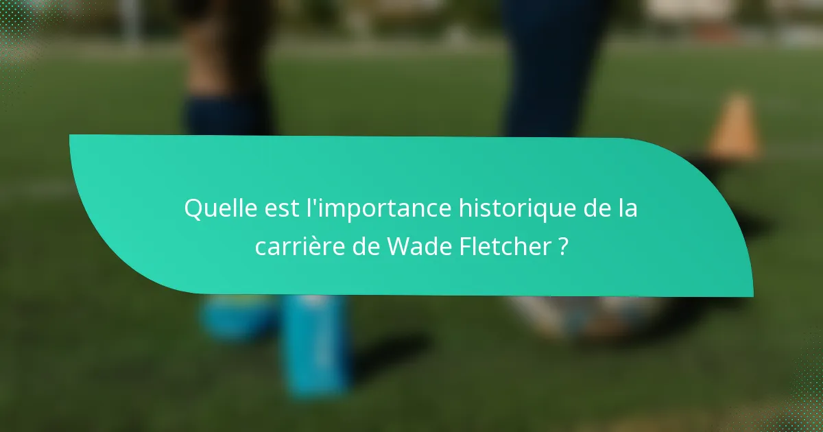Quelle est l'importance historique de la carrière de Wade Fletcher ?